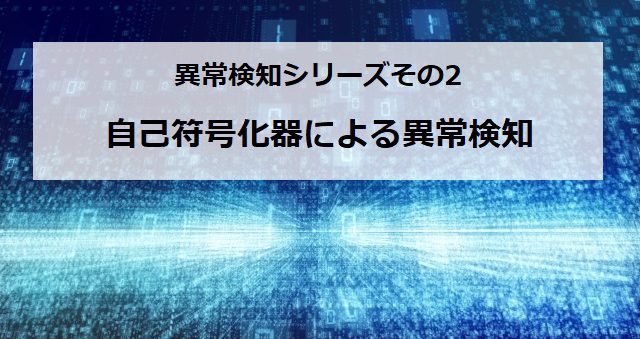 【自己符号化器による異常検知】異常検知連載シリーズその2