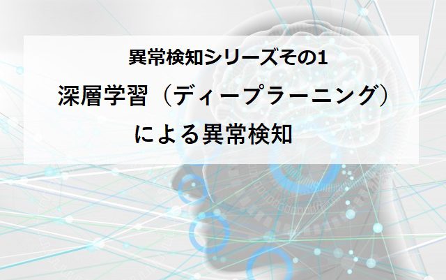 【深層学習（ディープラーニング）による異常検知】異常検知連載シリーズその1