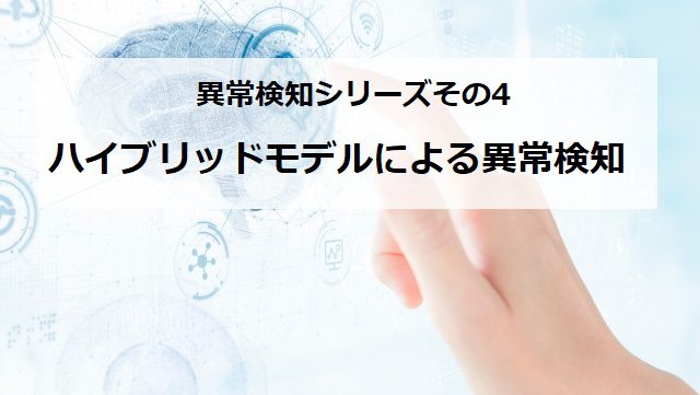 【ハイブリッドモデルによる異常検知】異常検知連載シリーズその4