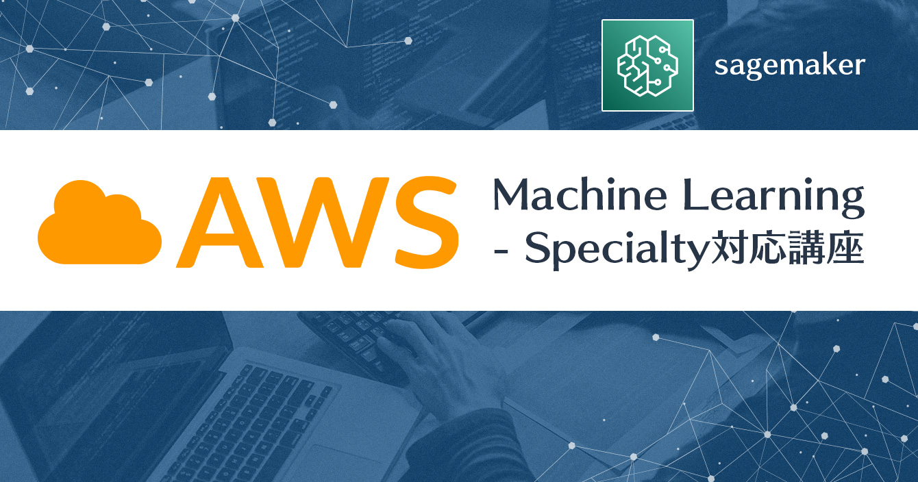 AWS認定 Machine Learning Specialty対応 AWSで学ぶクラウドAIソリューション実践講座