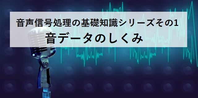 【音データのしくみ】音声信号処理の基礎知識シリーズその1