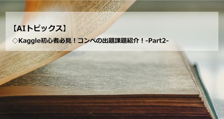 AIトピックス：Kaggle初心者必見！コンペの出題課題紹介！-Part2-