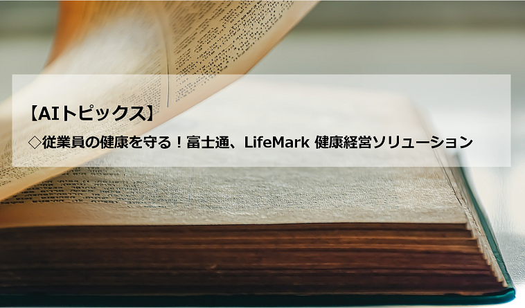 AIトピックス：従業員の健康を守る！富士通、LifeMark 健康経営ソリューション